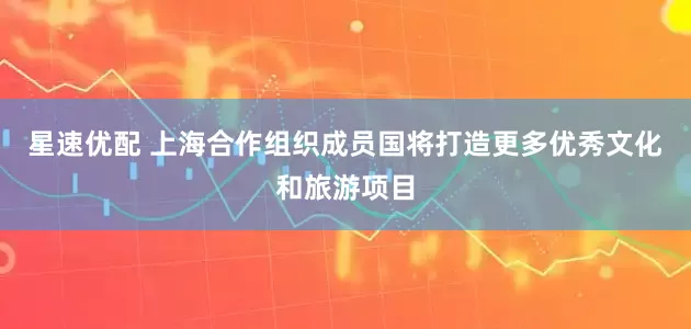 星速优配 上海合作组织成员国将打造更多优秀文化和旅游项目