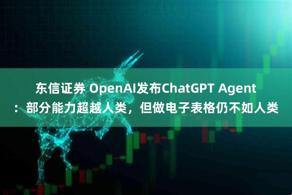 东信证券 OpenAI发布ChatGPT Agent：部分能力超越人类，但做电子表格仍不如人类