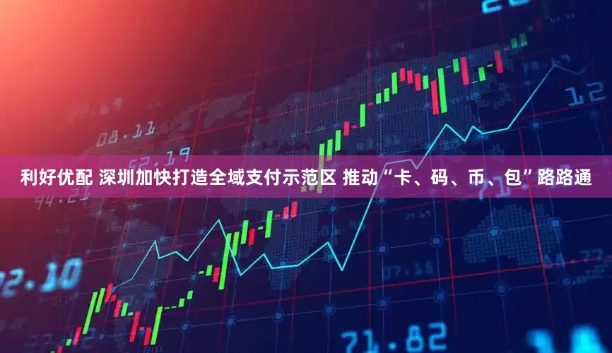 利好优配 深圳加快打造全域支付示范区 推动“卡、码、币、包”路路通