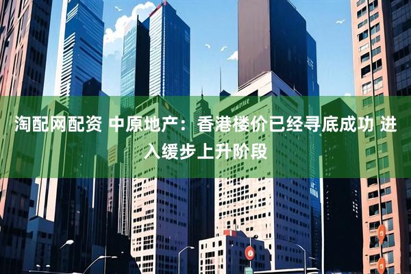 淘配网配资 中原地产：香港楼价已经寻底成功 进入缓步上升阶段