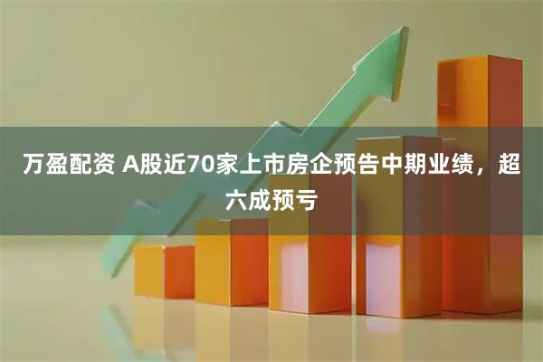 万盈配资 A股近70家上市房企预告中期业绩，超六成预亏