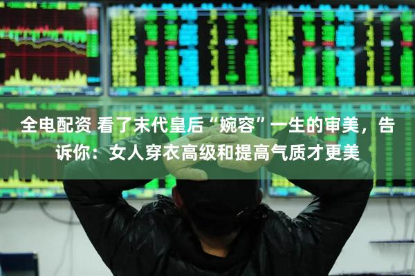 全电配资 看了末代皇后“婉容”一生的审美，告诉你：女人穿衣高级和提高气质才更美