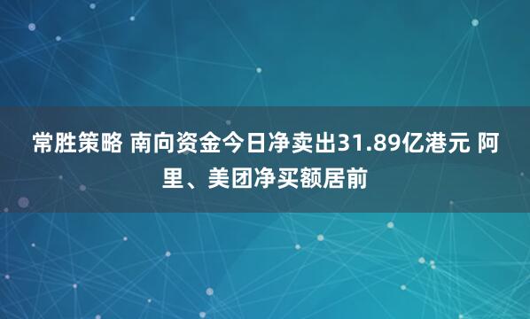 常胜策略 南向资金今日净卖出31.89亿港元 阿里、美团净买额居前