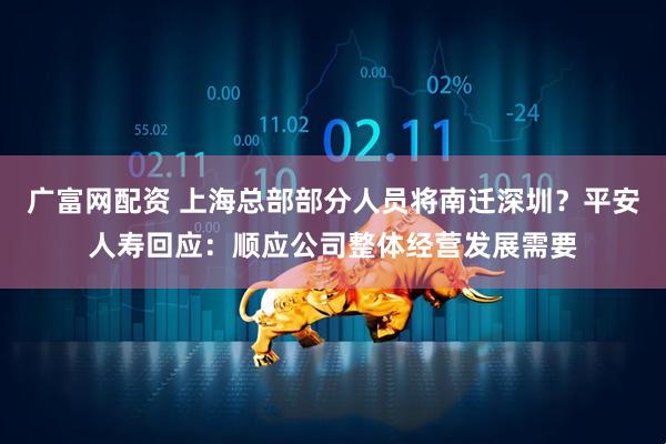 广富网配资 上海总部部分人员将南迁深圳？平安人寿回应：顺应公司整体经营发展需要