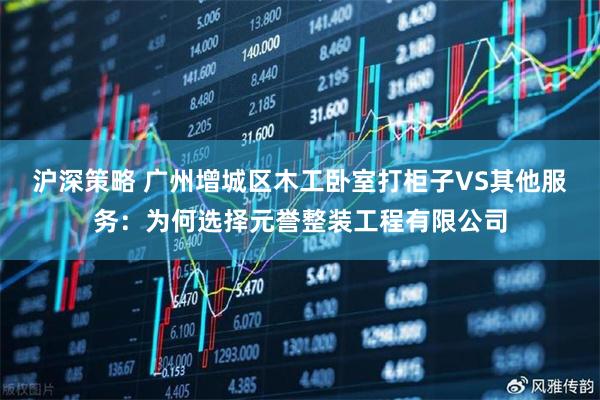 沪深策略 广州增城区木工卧室打柜子VS其他服务：为何选择元誉整装工程有限公司