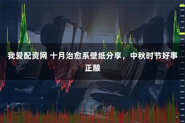我爱配资网 十月治愈系壁纸分享，中秋时节好事正酿