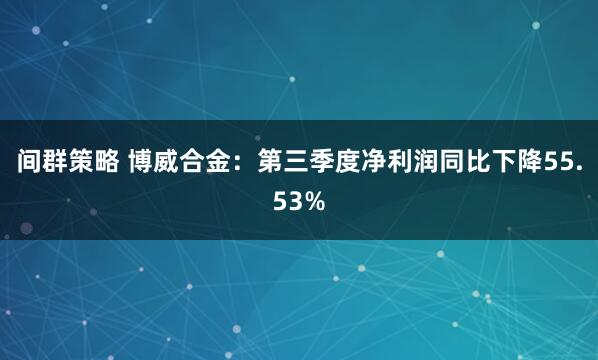 间群策略 博威合金：第三季度净利润同比下降55.53%