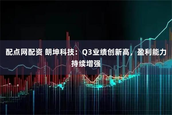 配点网配资 朗坤科技：Q3业绩创新高，盈利能力持续增强