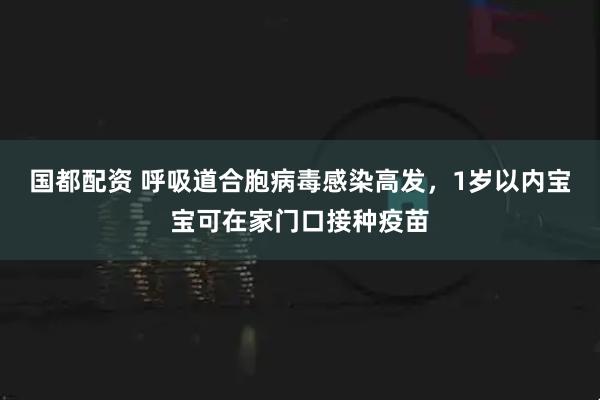 国都配资 呼吸道合胞病毒感染高发，1岁以内宝宝可在家门口接种疫苗