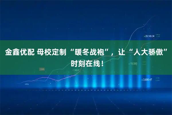金鑫优配 母校定制 “暖冬战袍”，让 “人大骄傲” 时刻在线！