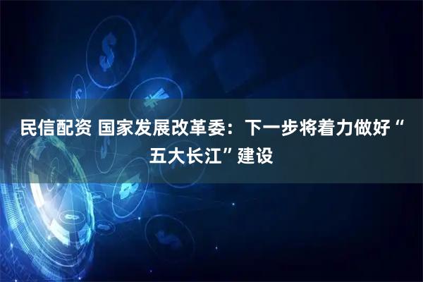 民信配资 国家发展改革委：下一步将着力做好“五大长江”建设