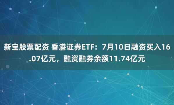 新宝股票配资 香港证券ETF：7月10日融资买入16.07亿元，融资融券余额11.74亿元