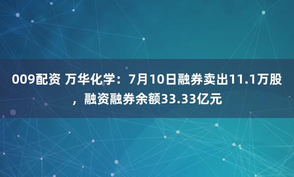 009配资 万华化学：7月10日融券卖出11.1万股，融资融券余额33.33亿元