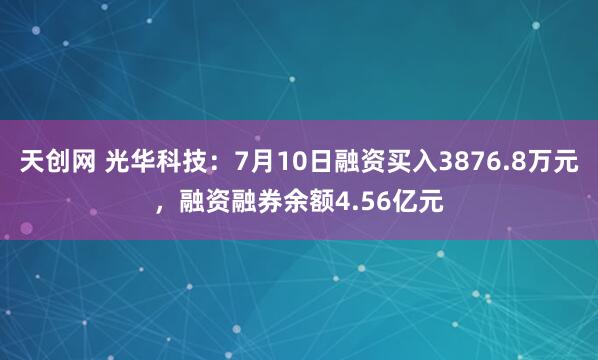 天创网 光华科技：7月10日融资买入3876.8万元，融资融券余额4.56亿元