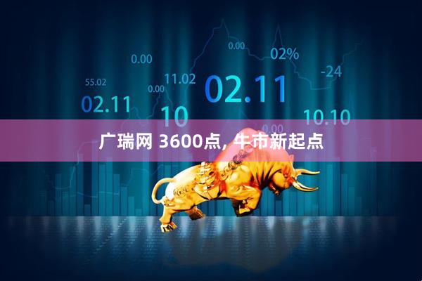 广瑞网 3600点, 牛市新起点
