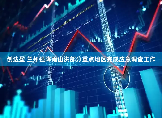 创达盈 兰州强降雨山洪部分重点地区完成应急调查工作
