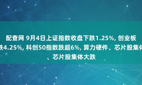 配查网 9月4日上证指数收盘下跌1.25%, 创业板指下跌4.25%, 科创50指数跌超6%, 算力硬件、芯片股集体大跌