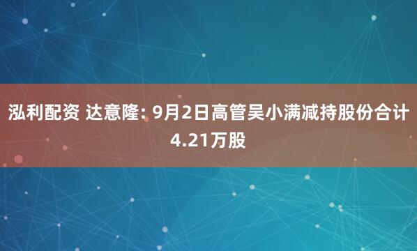 泓利配资 达意隆: 9月2日高管吴小满减持股份合计4.21万股
