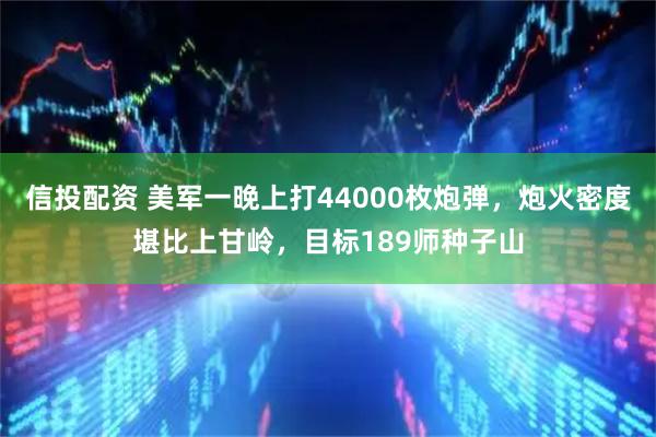 信投配资 美军一晚上打44000枚炮弹，炮火密度堪比上甘岭，目标189师种子山