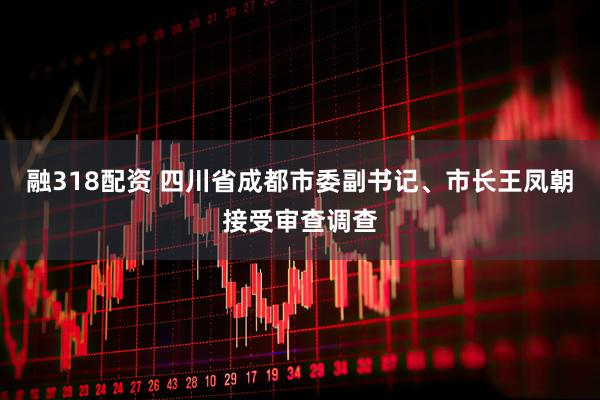 融318配资 四川省成都市委副书记、市长王凤朝接受审查调查