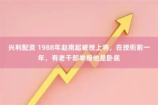 兴利配资 1988年赵南起被授上将，在授衔前一年，有老干部举报他是卧底