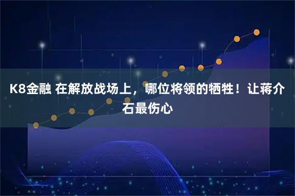 K8金融 在解放战场上，哪位将领的牺牲！让蒋介石最伤心