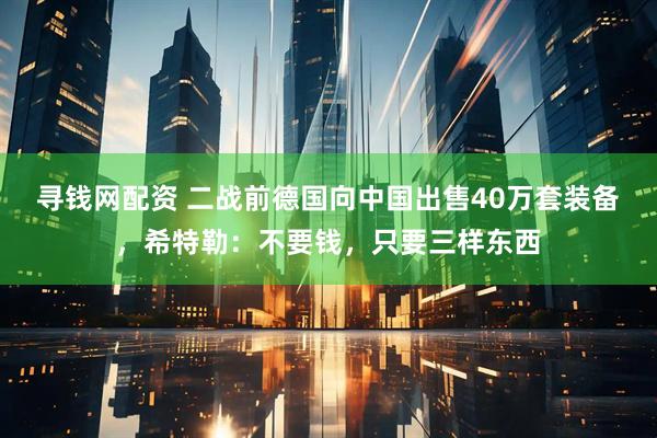 寻钱网配资 二战前德国向中国出售40万套装备，希特勒：不要钱，只要三样东西