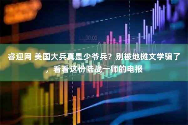 睿迎网 美国大兵真是少爷兵？别被地摊文学骗了，看看这份陆战一师的电报