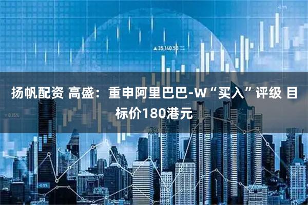 扬帆配资 高盛：重申阿里巴巴-W“买入”评级 目标价180港元