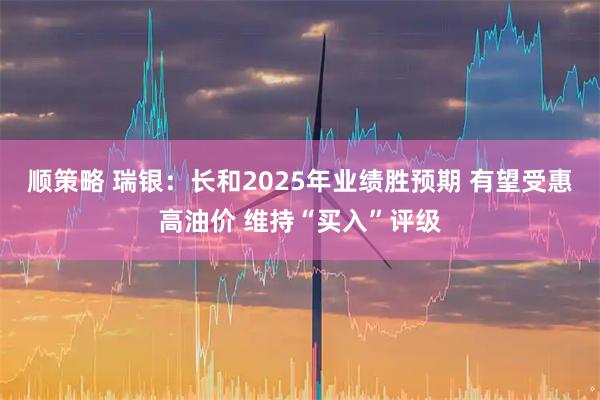 顺策略 瑞银：长和2025年业绩胜预期 有望受惠高油价 维持“买入”评级