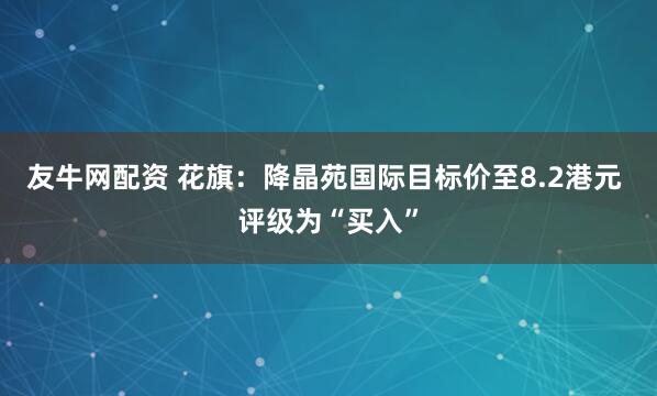 友牛网配资 花旗：降晶苑国际目标价至8.2港元 评级为“买入”